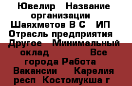 Ювелир › Название организации ­ Шаяхметов В.С., ИП › Отрасль предприятия ­ Другое › Минимальный оклад ­ 80 000 - Все города Работа » Вакансии   . Карелия респ.,Костомукша г.